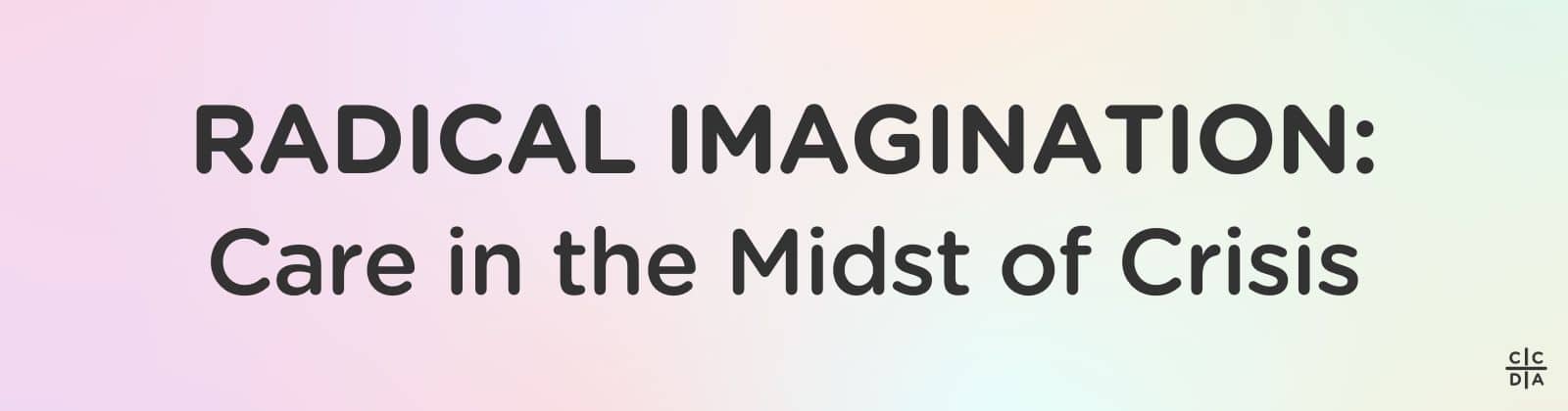 Radical Imagination: Care in the Midst of Crisis