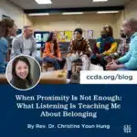 When Proximity Is Not Enough: What Listening Is Teaching Me About Belonging By Rev. Dr. Christine Youn Hung