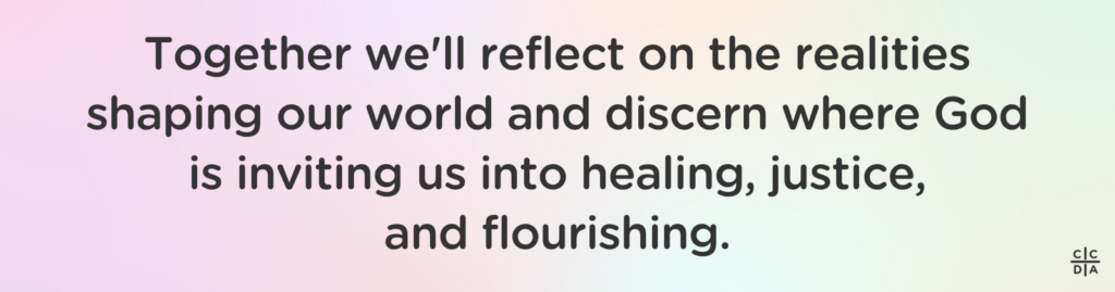 Together we'll reflect on the realities shaping our world and discern where God is inviting us into healing, justice, and flourishing.